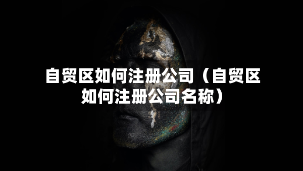 自貿(mào)區(qū)如何注冊公司（自貿(mào)區(qū)如何注冊公司名稱）