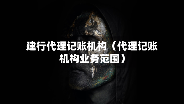 建行代理記賬機(jī)構(gòu)（代理記賬機(jī)構(gòu)業(yè)務(wù)范圍）