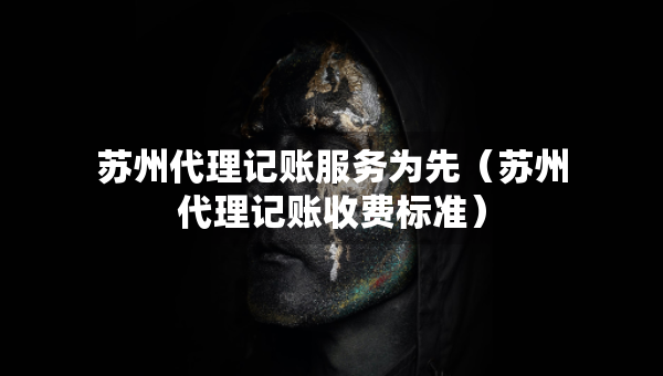 蘇州代理記賬服務(wù)為先（蘇州代理記賬收費標(biāo)準(zhǔn)）