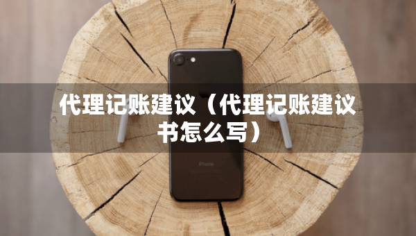 代理記賬建議（代理記賬建議書怎么寫）