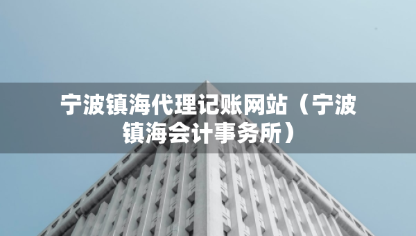 寧波鎮(zhèn)海代理記賬網(wǎng)站（寧波鎮(zhèn)海會計(jì)事務(wù)所）