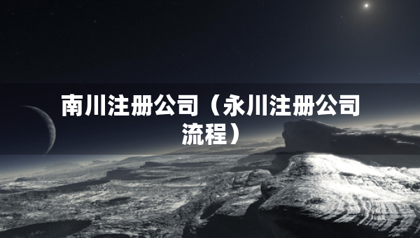 南川注冊(cè)公司（永川注冊(cè)公司流程）