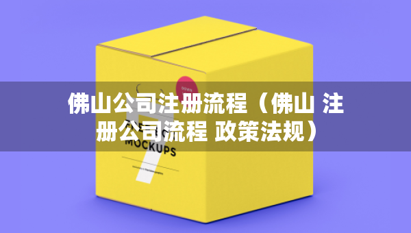 佛山公司注冊流程（佛山 注冊公司流程 政策法規(guī)）