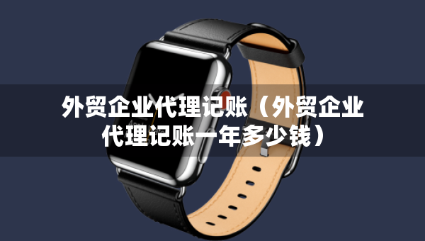 外貿(mào)企業(yè)代理記賬（外貿(mào)企業(yè)代理記賬一年多少錢）