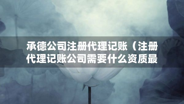 承德公司注冊代理記賬（注冊代理記賬公司需要什么資質最新）