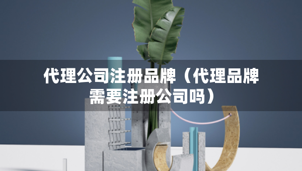 代理公司注冊(cè)品牌（代理品牌需要注冊(cè)公司嗎）