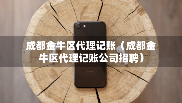成都金牛區(qū)代理記賬（成都金牛區(qū)代理記賬公司招聘）