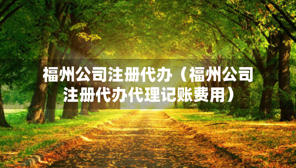 福州公司注冊代辦（福州公司注冊代辦代理記賬費用）