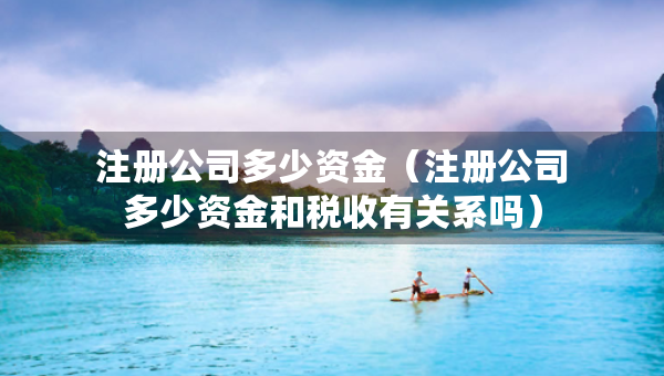 注冊(cè)公司多少資金（注冊(cè)公司多少資金和稅收有關(guān)系嗎）