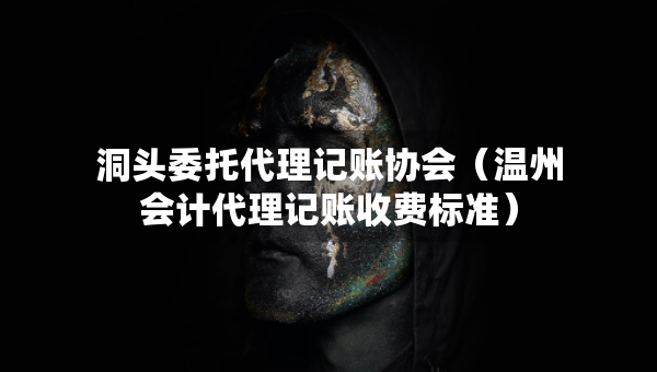 洞頭委托代理記賬協(xié)會（溫州會計代理記賬收費標(biāo)準(zhǔn)）