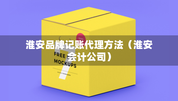 淮安品牌記賬代理方法（淮安會計公司）