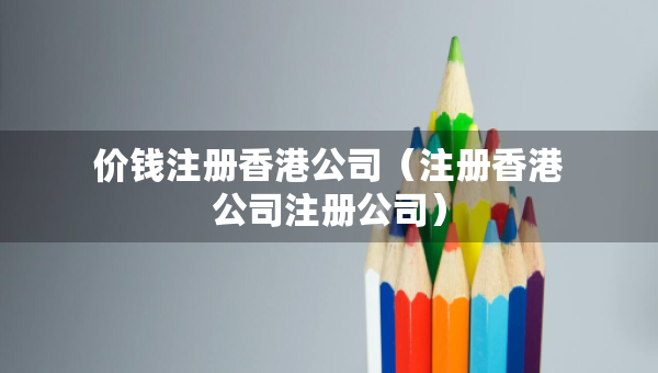 價錢注冊香港公司（注冊香港公司注冊公司）