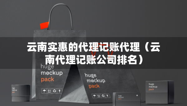云南實(shí)惠的代理記賬代理（云南代理記賬公司排名）