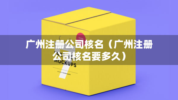 廣州注冊公司核名（廣州注冊公司核名要多久）