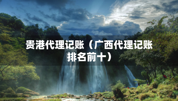 貴港代理記賬（廣西代理記賬排名前十）