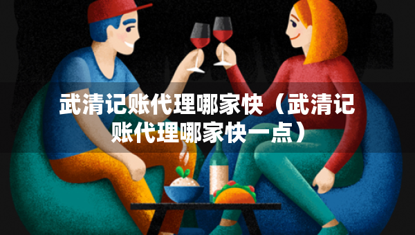 武清記賬代理哪家快（武清記賬代理哪家快一點(diǎn)）