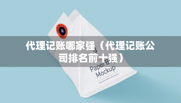 代理記賬哪家強（代理記賬公司排名前十強）