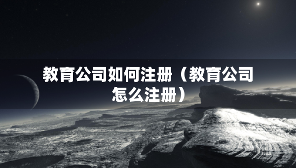 教育公司如何注冊(cè)（教育公司怎么注冊(cè)）