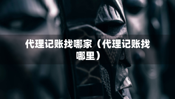 代理記賬找哪家（代理記賬找哪里）