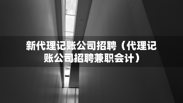 新代理記賬公司招聘（代理記賬公司招聘兼職會(huì)計(jì)）