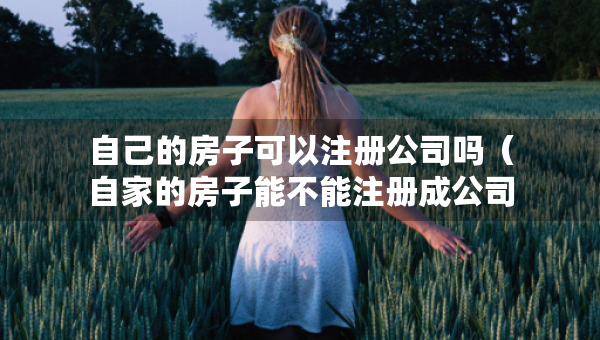 自己的房子可以注冊(cè)公司嗎（自家的房子能不能注冊(cè)成公司）