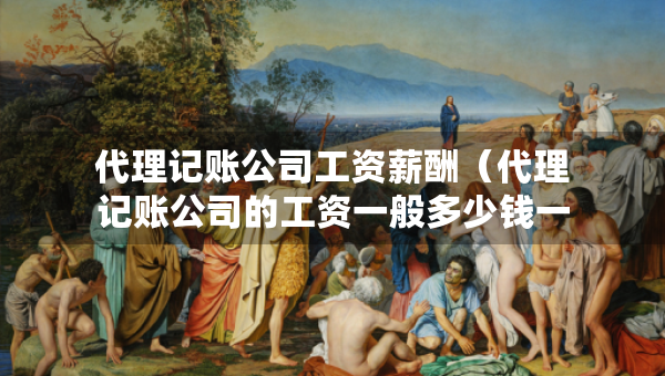 代理記賬公司工資薪酬（代理記賬公司的工資一般多少錢(qián)一個(gè)月）