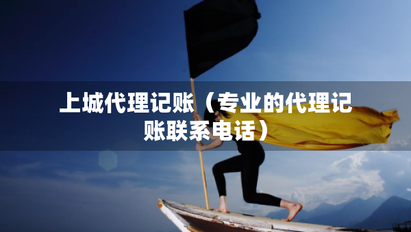 上城代理記賬（專業(yè)的代理記賬聯(lián)系電話）