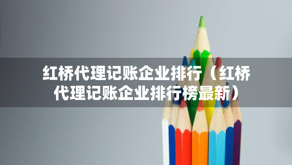 紅橋代理記賬企業(yè)排行（紅橋代理記賬企業(yè)排行榜最新）