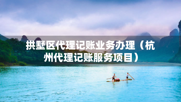 拱墅區(qū)代理記賬業(yè)務(wù)辦理（杭州代理記賬服務(wù)項目）