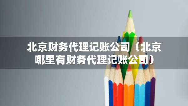 北京財(cái)務(wù)代理記賬公司（北京哪里有財(cái)務(wù)代理記賬公司）