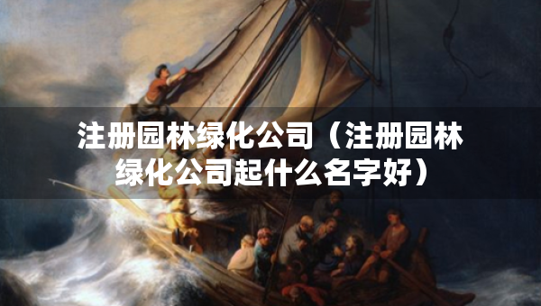 注冊(cè)園林綠化公司（注冊(cè)園林綠化公司起什么名字好）