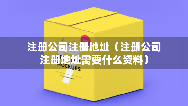 注冊(cè)公司注冊(cè)地址（注冊(cè)公司注冊(cè)地址需要什么資料）