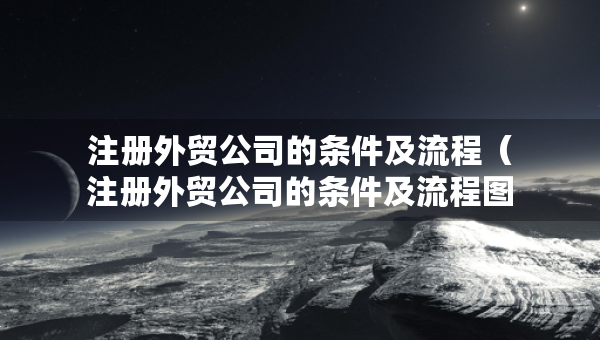 注冊外貿(mào)公司的條件及流程（注冊外貿(mào)公司的條件及流程圖）