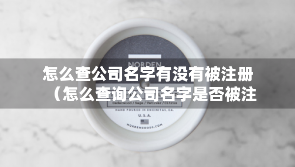 怎么查公司名字有沒有被注冊（怎么查詢公司名字是否被注冊了沒有）