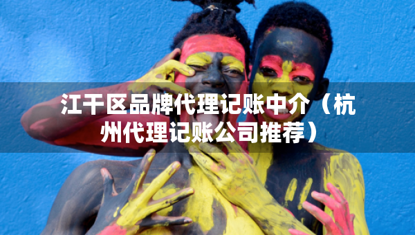 江干區(qū)品牌代理記賬中介（杭州代理記賬公司推薦）