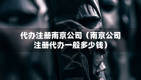 代辦注冊南京公司（南京公司注冊代辦一般多少錢）