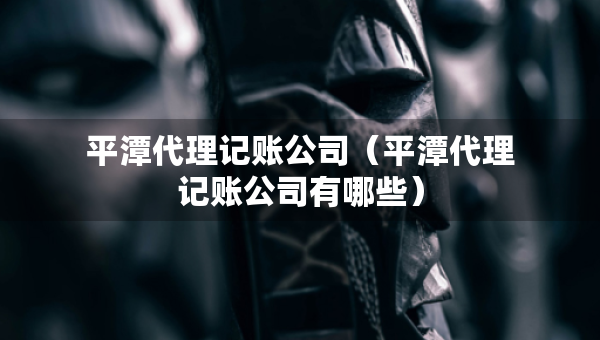 平潭代理記賬公司（平潭代理記賬公司有哪些）