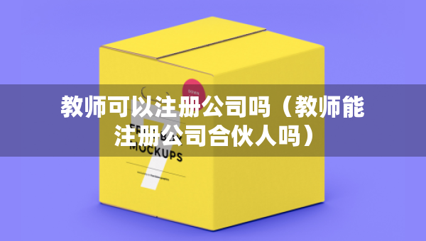 教師可以注冊公司嗎（教師能注冊公司合伙人嗎）