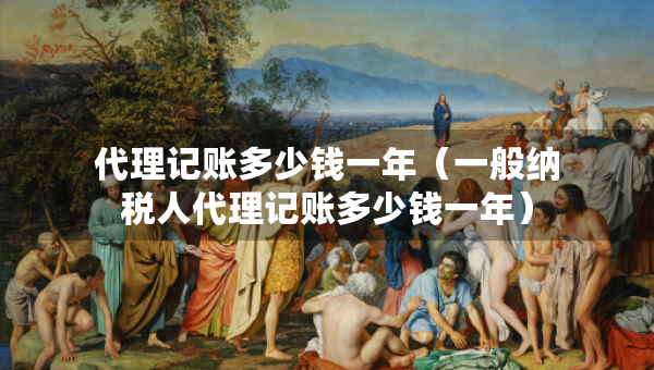 代理記賬多少錢一年（一般納稅人代理記賬多少錢一年）