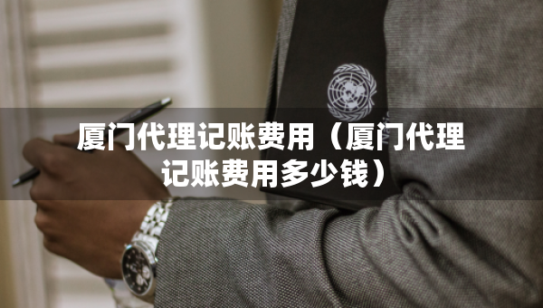 廈門代理記賬費用（廈門代理記賬費用多少錢）