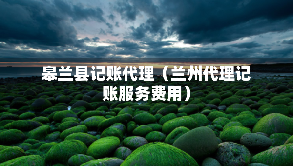 皋蘭縣記賬代理（蘭州代理記賬服務(wù)費用）