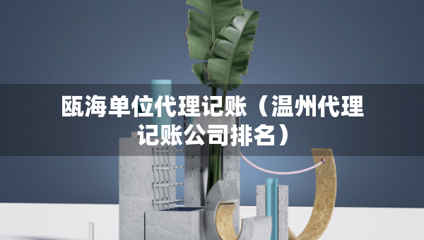 甌海單位代理記賬（溫州代理記賬公司排名）
