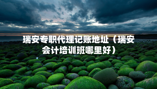 瑞安專職代理記賬地址（瑞安會(huì)計(jì)培訓(xùn)班哪里好）