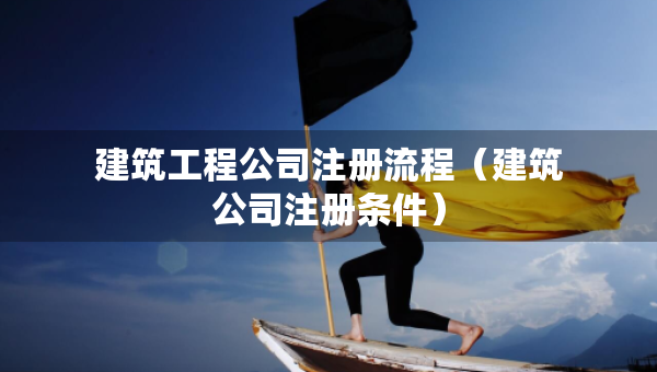 建筑工程公司注冊流程（建筑公司注冊條件）