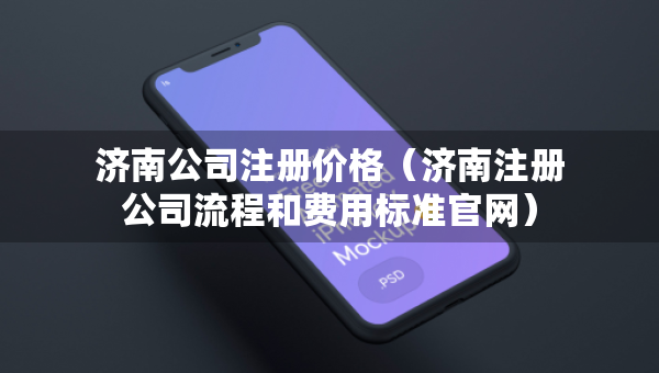濟(jì)南公司注冊(cè)價(jià)格（濟(jì)南注冊(cè)公司流程和費(fèi)用標(biāo)準(zhǔn)官網(wǎng)）