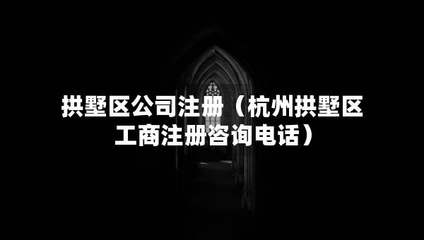 拱墅區(qū)公司注冊（杭州拱墅區(qū)工商注冊咨詢電話）