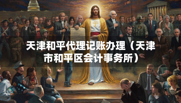天津和平代理記賬辦理（天津市和平區(qū)會(huì)計(jì)事務(wù)所）