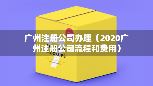 廣州注冊公司辦理（2020廣州注冊公司流程和費用）
