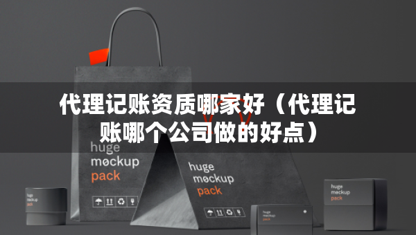 代理記賬資質哪家好（代理記賬哪個公司做的好點）