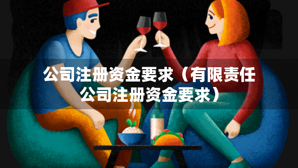 公司注冊(cè)資金要求（有限責(zé)任公司注冊(cè)資金要求）